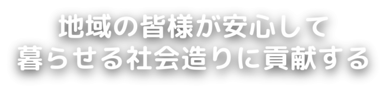 地域の皆様が安心して暮らせる社会造りに貢献する